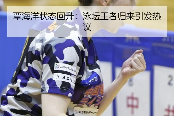 覃海洋状态回升：泳坛王者归来引发热议